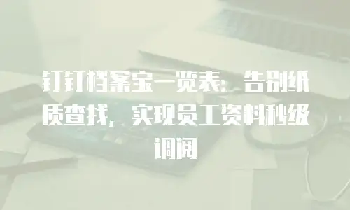钉钉档案宝一览表：告别纸质查找，实现员工资料秒级调阅