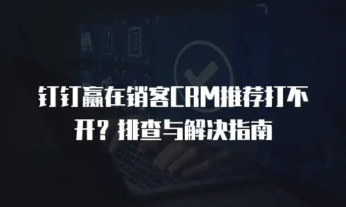 钉钉赢在销客CRM推荐打不开？排查与解决指南