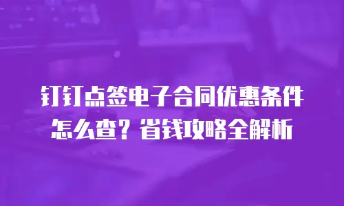 钉钉点签电子合同优惠条件怎么查？省钱攻略全解析