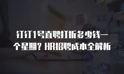 钉钉1号直聘打折多少钱一个星期？HR招聘成本全解析