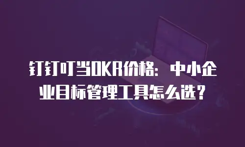 钉钉叮当OKR价格：中小企业目标管理工具怎么选？
