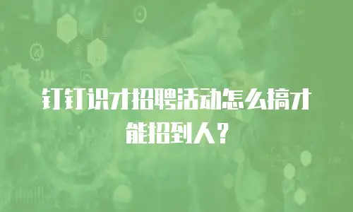 钉钉识才招聘活动怎么搞才能招到人？