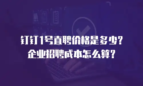 钉钉1号直聘价格是多少？企业招聘成本怎么算？