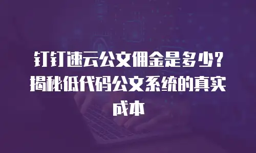 钉钉速云公文佣金是多少？揭秘低代码公文系统的真实成本