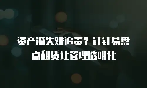 资产流失难追责？钉钉易盘点租赁让管理透明化