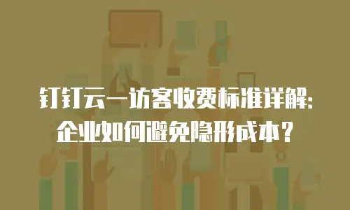 钉钉云一访客收费标准详解：企业如何避免隐形成本？