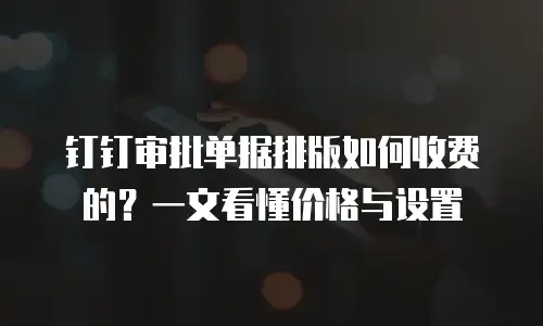 钉钉审批单据排版如何收费的？一文看懂价格与设置