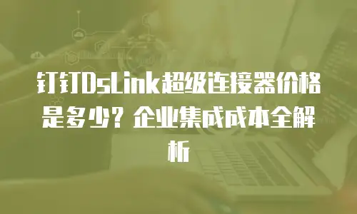 钉钉DsLink超级连接器价格是多少？企业集成成本全解析