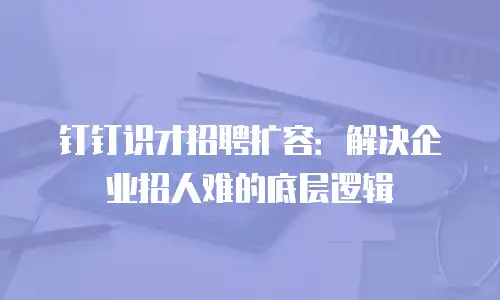 钉钉识才招聘扩容：解决企业招人难的底层逻辑