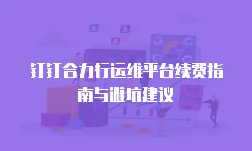 钉钉合力行运维平台续费指南与避坑建议