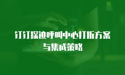 钉钉探迹呼叫中心打折方案与集成策略