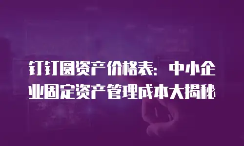钉钉圆资产价格表：中小企业固定资产管理成本大揭秘