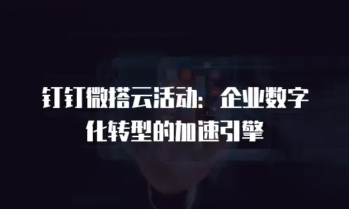 钉钉微搭云活动：企业数字化转型的加速引擎