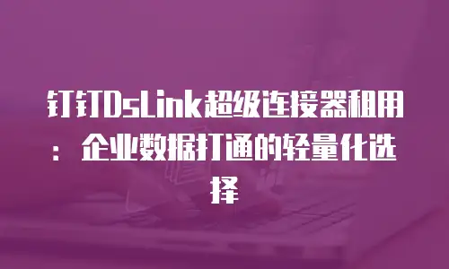钉钉DsLink超级连接器租用：企业数据打通的轻量化选择