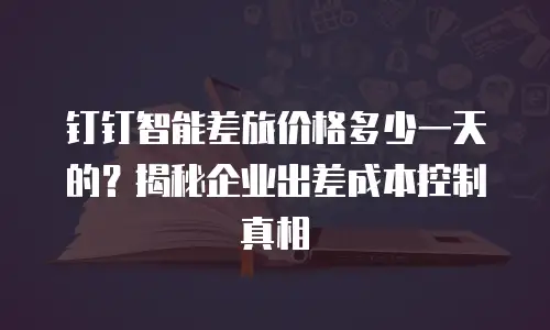 钉钉智能差旅价格多少一天的？揭秘企业出差成本控制真相