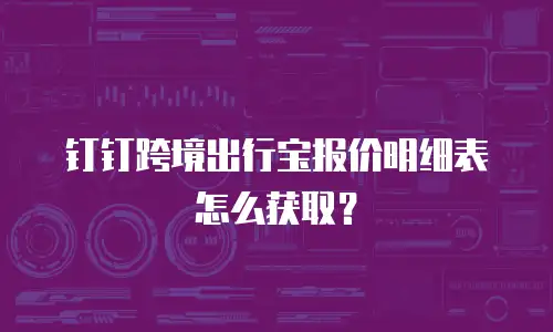 钉钉跨境出行宝报价明细表怎么获取？