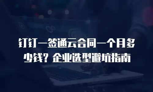 钉钉一签通云合同一个月多少钱？企业选型避坑指南