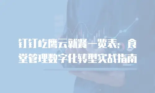 钉钉屹鹰云就餐一览表：食堂管理数字化转型实战指南