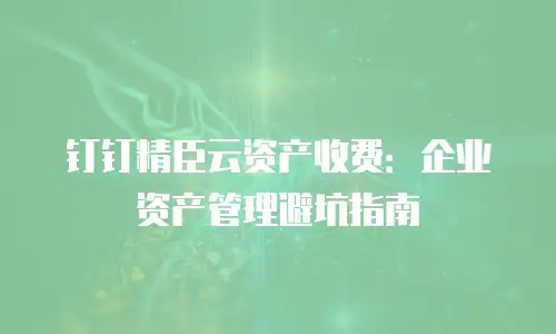 钉钉精臣云资产收费：企业资产管理避坑指南