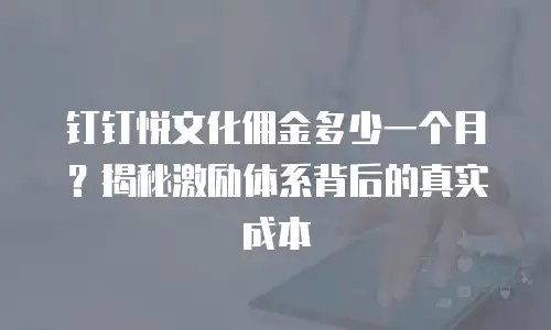 钉钉悦文化佣金多少一个月？揭秘激励体系背后的真实成本