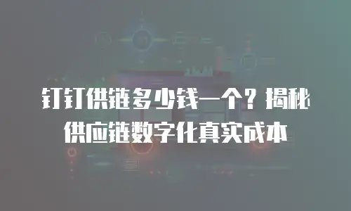 钉钉供链多少钱一个？揭秘供应链数字化真实成本