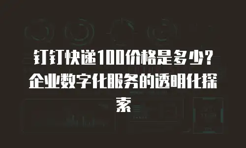 钉钉快递100价格是多少？企业数字化服务的透明化探索
