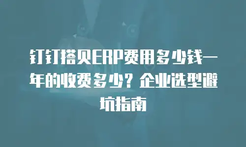 钉钉搭贝ERP费用多少钱一年的收费多少？企业选型避坑指南