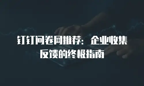 钉钉问卷网推荐：企业收集反馈的终极指南