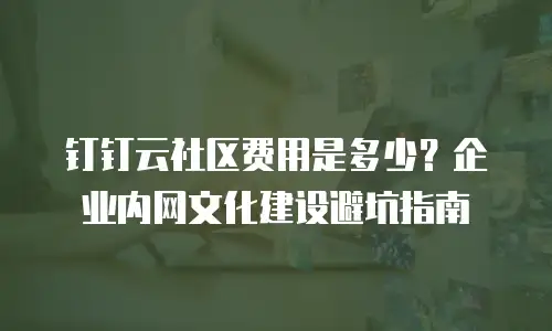 钉钉云社区费用是多少？企业内网文化建设避坑指南