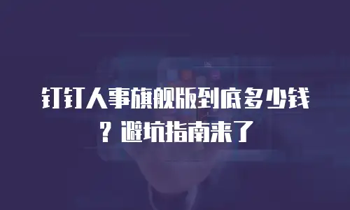 钉钉人事旗舰版到底多少钱？避坑指南来了