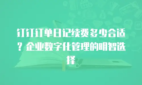 钉钉订单日记续费多少合适？企业数字化管理的明智选择