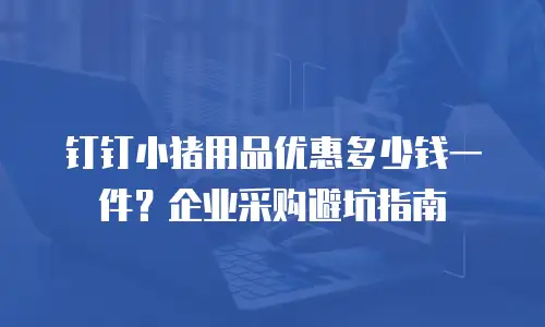 钉钉小猪用品优惠多少钱一件？企业采购避坑指南