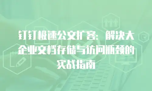 钉钉极速公文扩容：解决大企业文档存储与访问瓶颈的实战指南