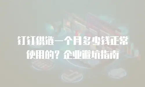 钉钉供链一个月多少钱正常使用的？企业避坑指南