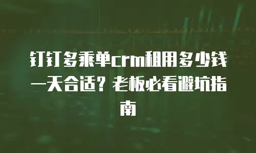 钉钉多乘单crm租用多少钱一天合适？老板必看避坑指南