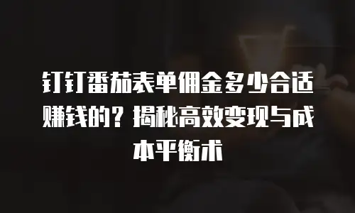 钉钉番茄表单佣金多少合适赚钱的？揭秘高效变现与成本平衡术