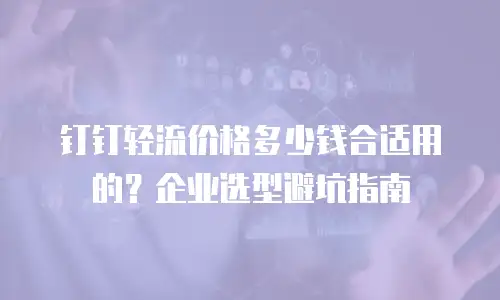 钉钉轻流价格多少钱合适用的？企业选型避坑指南