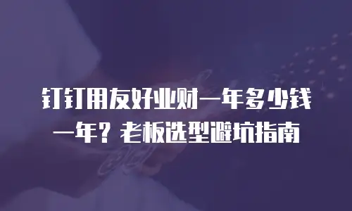 钉钉用友好业财一年多少钱一年？老板选型避坑指南