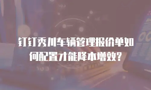 钉钉秀川车辆管理报价单如何配置才能降本增效？