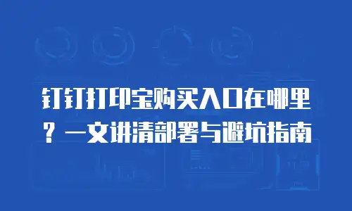 钉钉打印宝购买入口在哪里？一文讲清部署与避坑指南
