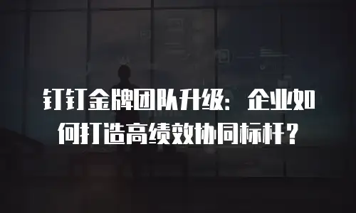 钉钉金牌团队升级：企业如何打造高绩效协同标杆？