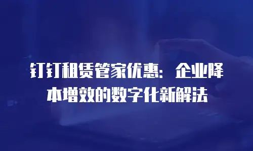 钉钉租赁管家优惠：企业降本增效的数字化新解法