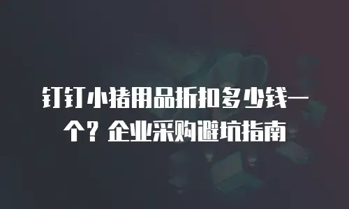 钉钉小猪用品折扣多少钱一个？企业采购避坑指南