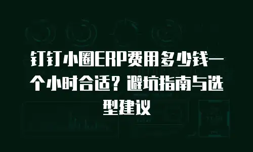钉钉小圈ERP费用多少钱一个小时合适？避坑指南与选型建议