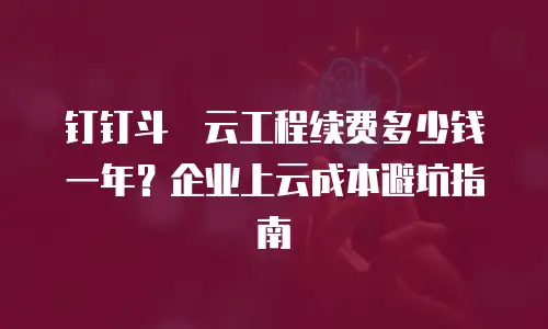 钉钉斗栱云工程续费多少钱一年？企业上云成本避坑指南