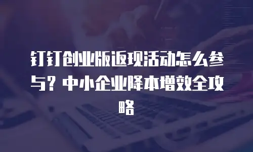 钉钉创业版返现活动怎么参与？中小企业降本增效全攻略