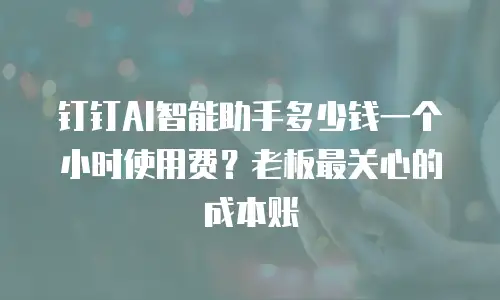 钉钉AI智能助手多少钱一个小时使用费？老板最关心的成本账