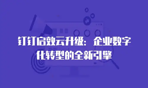 钉钉启效云升级：企业数字化转型的全新引擎