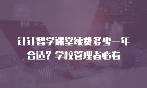 钉钉智学课堂续费多少一年合适？学校管理者必看