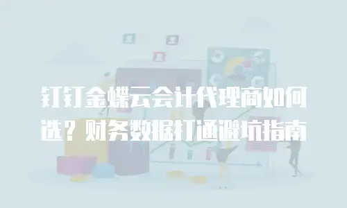 钉钉金蝶云会计代理商如何选？财务数据打通避坑指南